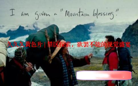 久久久黄色片 | 禁区探索，欲罢不能的视觉盛宴